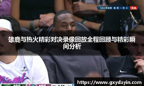 雄鹿与热火精彩对决录像回放全程回顾与精彩瞬间分析